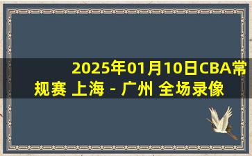 2025年01月10日CBA常规赛 上海 - 广州 全场录像